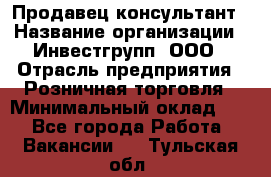 Продавец-консультант › Название организации ­ Инвестгрупп, ООО › Отрасль предприятия ­ Розничная торговля › Минимальный оклад ­ 1 - Все города Работа » Вакансии   . Тульская обл.